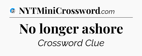 No longer ashore Crossword Clue