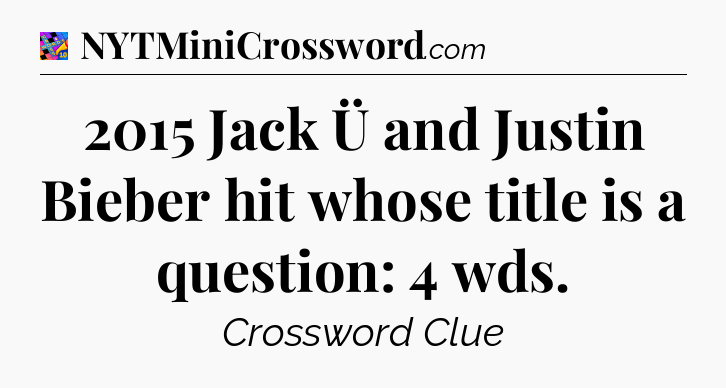 2015 Jack Ü and Justin Bieber hit whose title is a question: 4 wds Crossword Clue