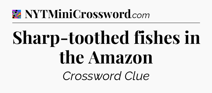 Sharp-toothed fishes in the Amazon Crossword Clue