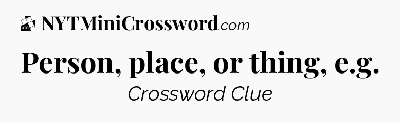 Person, place, or thing, e.g - Daily Themed Classic Crossword