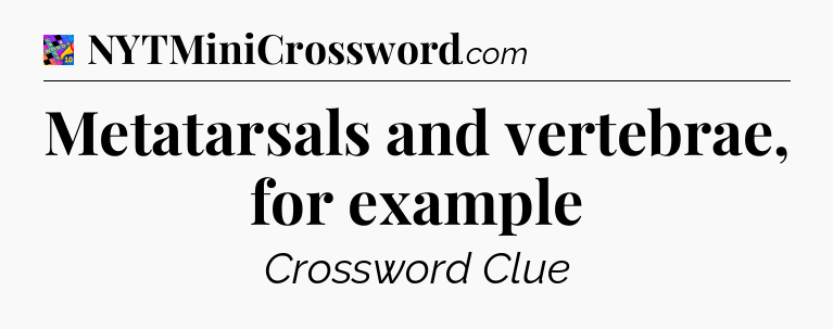 Metatarsals and vertebrae, for example Crossword Clue