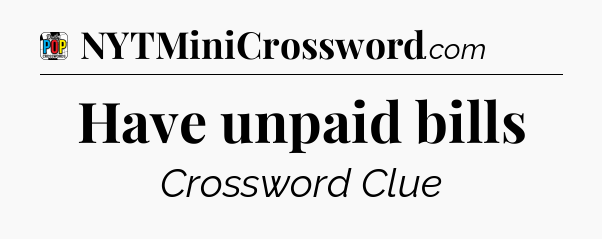 Have unpaid bills Crossword Clue