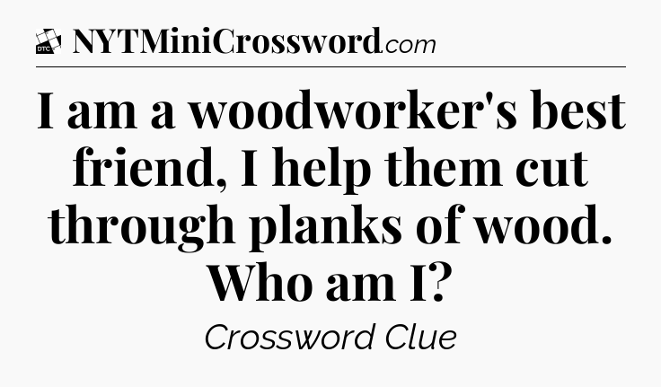 I am a woodworker's best friend, I help them cut through planks of wood. Who am I - Daily Themed Classic Crossword
