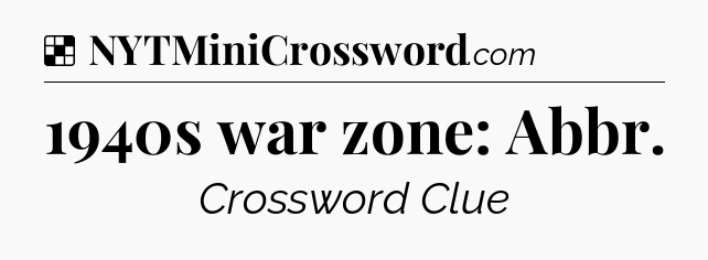 Solution: 1940s war zone: Abbr - NYT Crossword