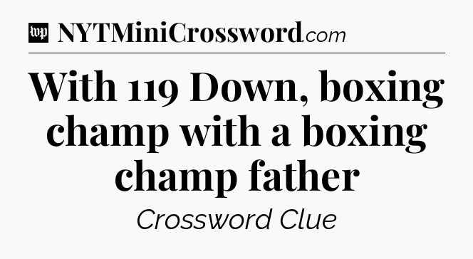 With 119 Down, boxing champ with a boxing champ father Crossword Clue