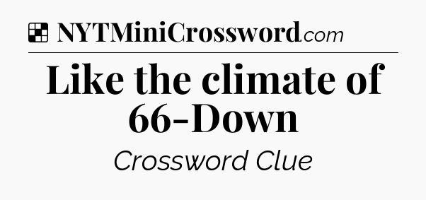 Solution: Like the climate of 66-Down - NYT Crossword