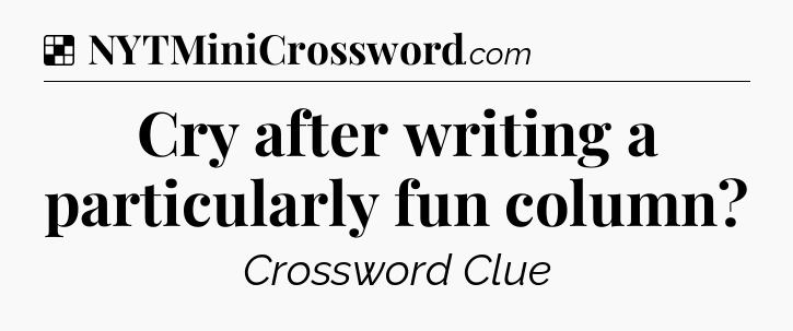 Solution: Cry after writing a particularly fun column - NYT Crossword