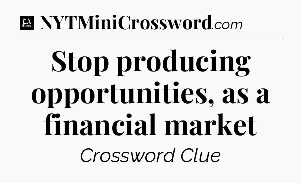 Stop producing opportunities, as a financial market - LA Times Crossword