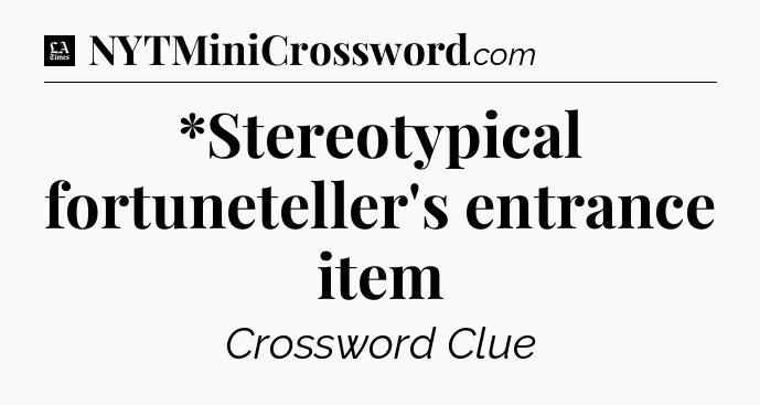*Stereotypical fortuneteller's entrance item - LA Times Crossword