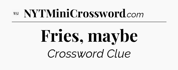 Fries, maybe - WSJ Crossword