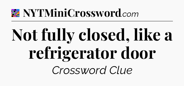 Not fully closed, like a refrigerator door Crossword Clue