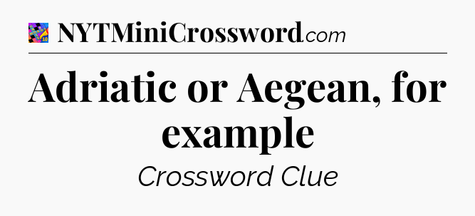 Adriatic or Aegean, for example Crossword Clue