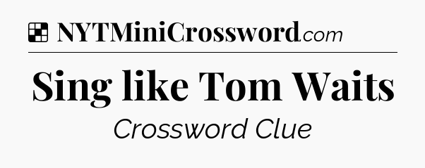 Solution: Sing like Tom Waits - NYT Crossword