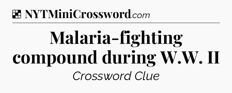 Solution: Malaria-fighting compound during W.W. II - NYT Crossword