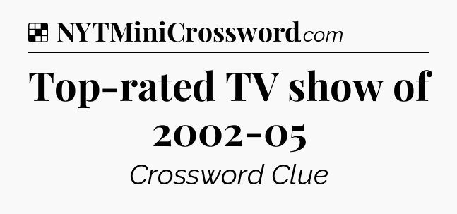 Solution: Top-rated TV show of 2002-05 - NYT Crossword