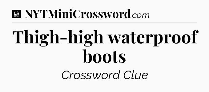 Thigh-high waterproof boots - LA Times Crossword