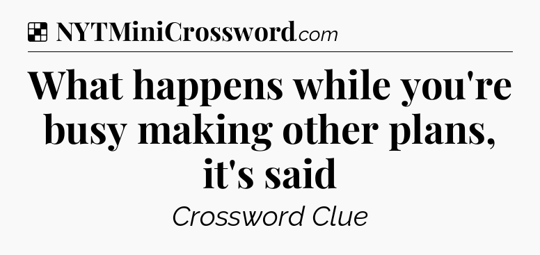 Solution: What happens while you're busy making other plans, it's said - NYT Crossword