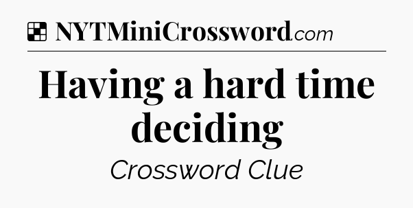 Solution: Having a hard time deciding - NYT Crossword