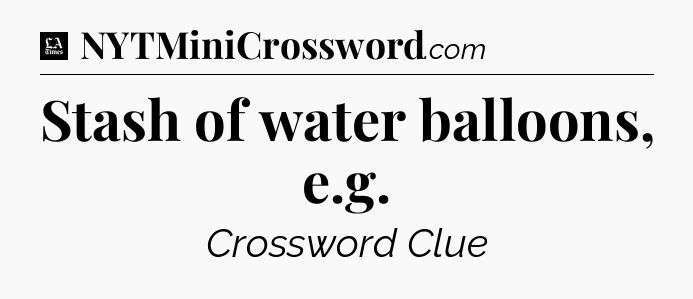 Stash of water balloons, e.g - LA Times Crossword