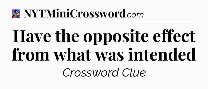 Have the opposite effect from what was intended Crossword Clue