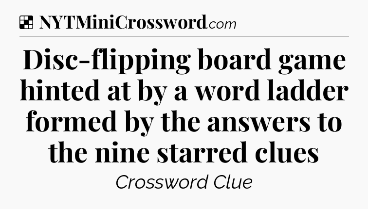 Solution: Disc-flipping board game hinted at by a word ladder formed by the answers to the nine starred clues - NYT Crossword