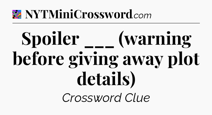 Spoiler ___ (warning before giving away plot details) Crossword Clue