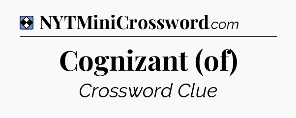Solution: Cognizant (of) - NYT Mini Crossword