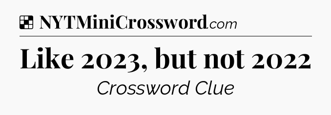 Solution: Like 2023, but not 2022 - NYT Crossword