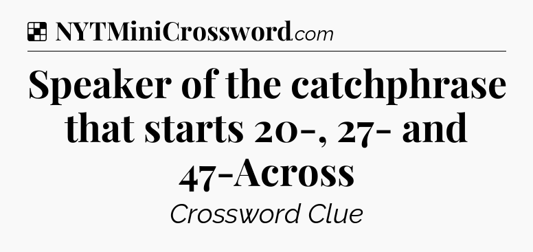 Solution: Speaker of the catchphrase that starts 20-, 27- and 47-Across - NYT Crossword