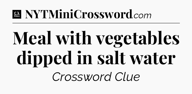 Meal with vegetables dipped in salt water - LA Times Crossword