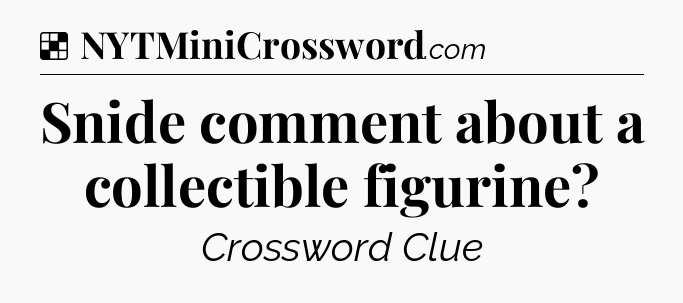 Solution: Snide comment about a collectible figurine - NYT Crossword