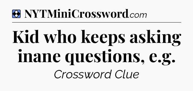 Solution: Kid who keeps asking inane questions, e.g - NYT Mini Crossword