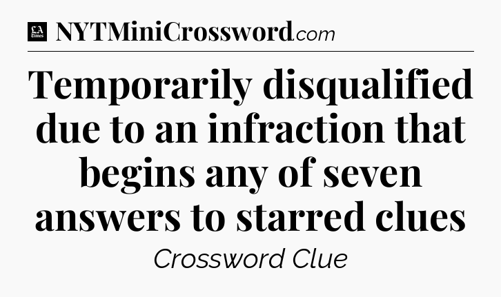 Temporarily disqualified due to an infraction that begins any of seven answers to starred clues - LA Times Crossword