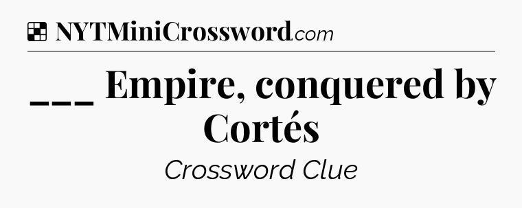 Solution: ___ Empire, conquered by Cortés - NYT Crossword