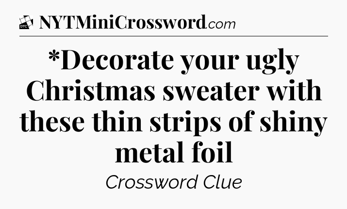 *Decorate your ugly Christmas sweater with these thin strips of shiny metal foil - Daily Themed Classic Crossword