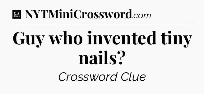 Guy who invented tiny nails - LA Times Crossword