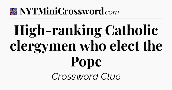 High-ranking Catholic clergymen who elect the Pope Crossword Clue