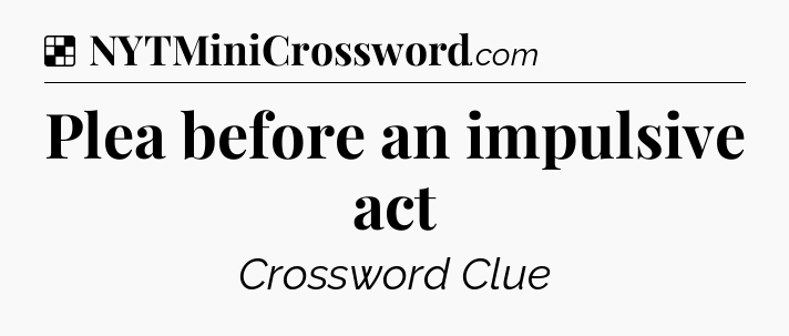 Solution: Plea before an impulsive act - NYT Crossword