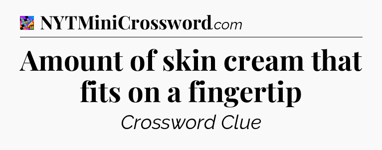 Amount of skin cream that fits on a fingertip Crossword Clue