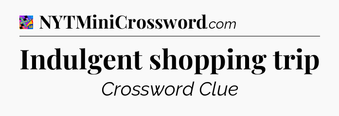 Indulgent shopping trip Crossword Clue