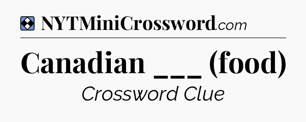 Solution: Canadian ___ (food) - NYT Mini Crossword