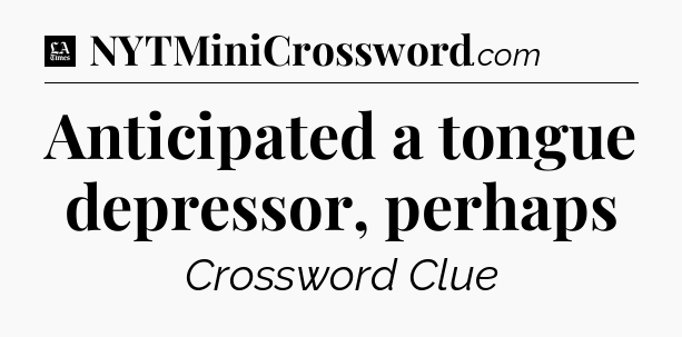 Anticipated a tongue depressor, perhaps - LA Times Crossword