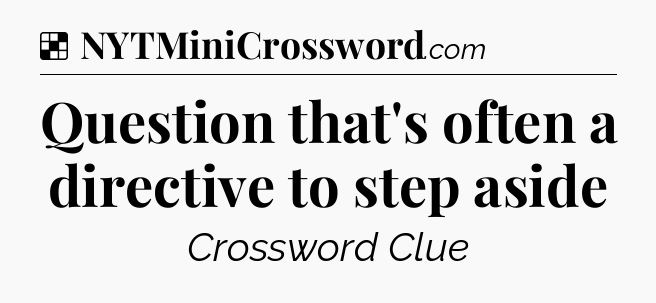 Solution: Question that's often a directive to step aside - NYT Crossword