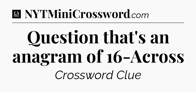 Question that's an anagram of 16-Across - LA Times Crossword