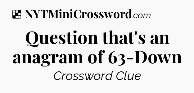 Solution: Question that's an anagram of 63-Down - NYT Crossword