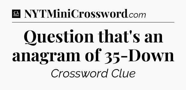 Question that's an anagram of 35-Down - LA Times Crossword