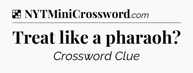 Solution: Treat like a pharaoh - NYT Crossword