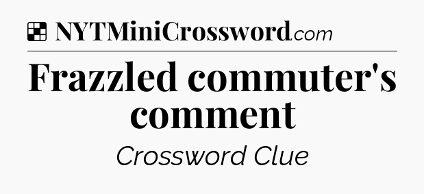Solution: Frazzled commuter's comment - NYT Crossword