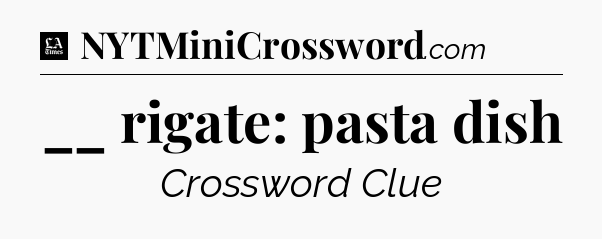 __ rigate: pasta dish - LA Times Crossword