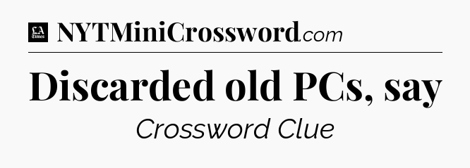 Discarded old PCs, say - LA Times Crossword